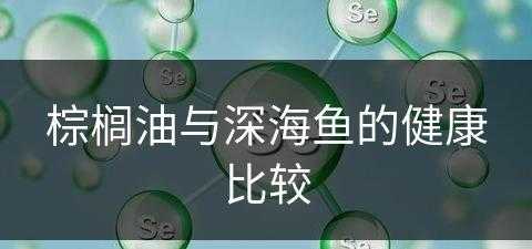 棕榈油与深海鱼的健康比较